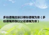 多份遗嘱应该以哪份遗嘱为准（多份遗嘱并存以公证遗嘱为准）