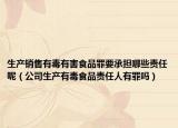 生产销售有毒有害食品罪要承担哪些责任呢（公司生产有毒食品责任人有罪吗）