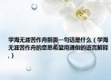 学海无涯苦作舟前面一句话是什么（学海无涯苦作舟的意思希望用通俗的语言解释,）