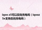 iqoo z5可以反向充电吗（iqooz5x支持反向充电吗）