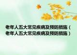 老年人五大常见疾病及预防措施（老年人五大常见疾病及预防措施）