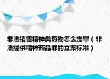 非法销售精神类药物怎么定罪（非法提供精神药品罪的立案标准）