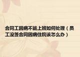 合同工因病不能上班如何处理（员工没签合同因病住院该怎么办）