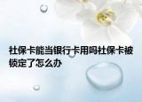 社保卡能当银行卡用吗社保卡被锁定了怎么办
