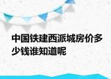 中国铁建西派城房价多少钱谁知道呢