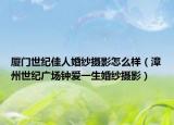 厦门世纪佳人婚纱摄影怎么样（漳州世纪广场钟爱一生婚纱摄影）