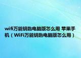 wifi万能钥匙电脑版怎么用 苹果手机（WiFi万能钥匙电脑版怎么用）