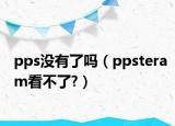 pps没有了吗（ppsteram看不了?）