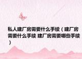 私人建厂房需要什么手续（建厂房需要什么手续 建厂房需要哪些手续）