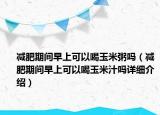 减肥期间早上可以喝玉米粥吗（减肥期间早上可以喝玉米汁吗详细介绍）