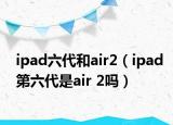 ipad六代和air2（ipad第六代是air 2吗）