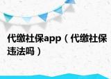 代缴社保app（代缴社保违法吗）