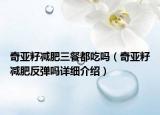 奇亚籽减肥三餐都吃吗（奇亚籽减肥反弹吗详细介绍）