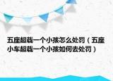 五座超载一个小孩怎么处罚（五座小车超载一个小孩如何去处罚）