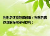 判刑后还能取保候审（判刑后再办理取保候审可以吗）