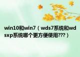 win10和win7（wds7系统和wdsxp系统哪个更方便使用???）