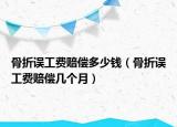 骨折误工费赔偿多少钱（骨折误工费赔偿几个月）