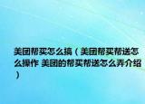 美团帮买怎么搞（美团帮买帮送怎么操作 美团的帮买帮送怎么弄介绍）