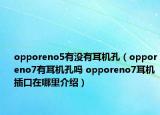 opporeno5有没有耳机孔（opporeno7有耳机孔吗 opporeno7耳机插口在哪里介绍）
