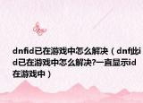 dnfid已在游戏中怎么解决（dnf此id已在游戏中怎么解决?一直显示id在游戏中）