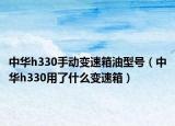 中华h330手动变速箱油型号（中华h330用了什么变速箱）