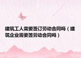 建筑工人需要签订劳动合同吗（建筑企业需要签劳动合同吗）