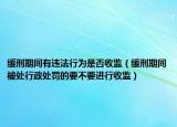 缓刑期间有违法行为是否收监（缓刑期间被处行政处罚的要不要进行收监）