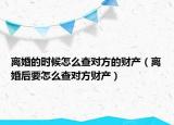 离婚的时候怎么查对方的财产（离婚后要怎么查对方财产）
