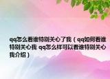 qq怎么看谁特别关心了我（qq如何看谁特别关心我 qq怎么样可以看谁特别关心我介绍）