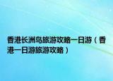 香港长洲岛旅游攻略一日游（香港一日游旅游攻略）