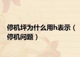 停机坪为什么用h表示（停机问题）