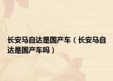 长安马自达是国产车（长安马自达是国产车吗）