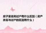 房子更名和过户有什么区别（房产改名与过户的区别有什么）