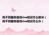 找不到服务器或dns错误怎么解决（找不到服务器或dns错误怎么办）