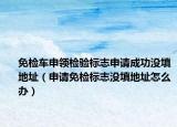 免检车申领检验标志申请成功没填地址（申请免检标志没填地址怎么办）