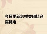 今日更新怎样关闭抖音高耗电
