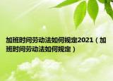 加班时间劳动法如何规定2021（加班时间劳动法如何规定）
