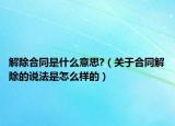 解除合同是什么意思?（关于合同解除的说法是怎么样的）