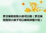 罗汉果和梨熬小孩可以喝（罗汉果炖雪梨小孩子可以喝吗详细介绍）