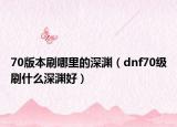 70版本刷哪里的深渊（dnf70级刷什么深渊好）