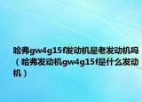 哈弗gw4g15f发动机是老发动机吗（哈弗发动机gw4g15f是什么发动机）
