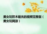 美女玩积木输光的视频完整版（美女玩网游）