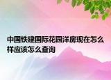 中国铁建国际花园洋房现在怎么样应该怎么查询