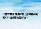 诈骗罪两年还没判刑（诈骗犯被判刑3年 钱没还如何解决）