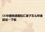 ﻿﻿中国铁建国际汇房子怎么样谁能说一下呢