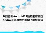 今日更新Android11新功能有哪些Android11升级后新增了哪些内容