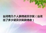 台湾有几个人获得诺贝尔奖（台湾出了多少诺贝尔奖获得者）