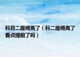 科目二座椅高了（科二座椅高了看点提前了吗）