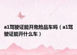 a1驾驶证能开危险品车吗（a1驾驶证能开什么车）