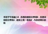 本初子午线是()A  .东西经度的分界线b  .东西半球的分界线c  .地球上有一条线d  .与赤道等长的线